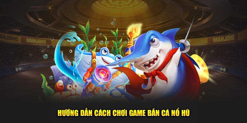 Hướng dẫn cách chơi chi tiết từng bước tham gia game bắn cá nổ hũ